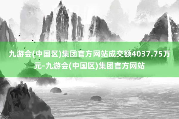 九游会(中国区)集团官方网站成交额4037.75万元-九游会(中国区)集团官方网站