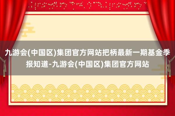 九游会(中国区)集团官方网站把柄最新一期基金季报知道-九游会(中国区)集团官方网站