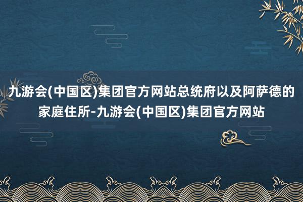 九游会(中国区)集团官方网站总统府以及阿萨德的家庭住所-九游会(中国区)集团官方网站