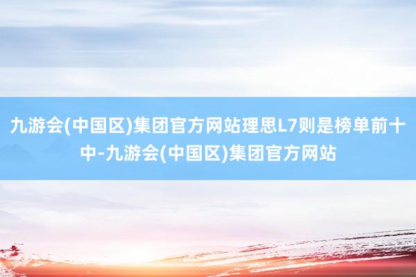 九游会(中国区)集团官方网站理思L7则是榜单前十中-九游会(中国区)集团官方网站